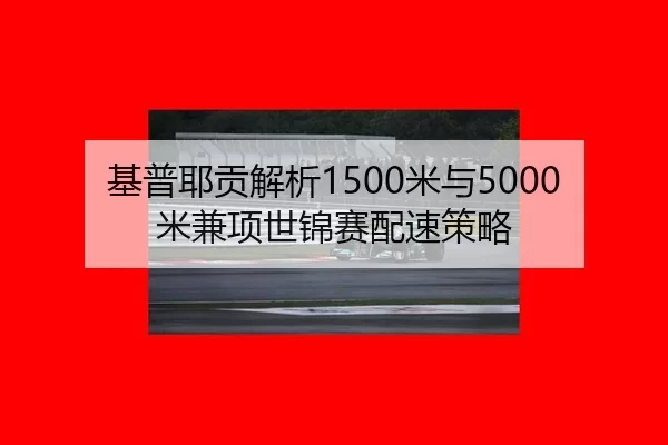 基普耶贡解析1500米与5000米兼项世锦赛配速策略